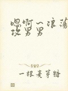 嗯啊～浪荡h互攻男男