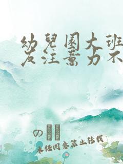 幼儿园大班小朋友注意力不集中怎么办