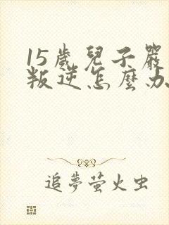 15岁儿子严重叛逆怎么办