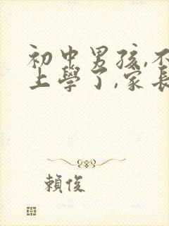 初中男孩,不想上学了,家长该怎么办