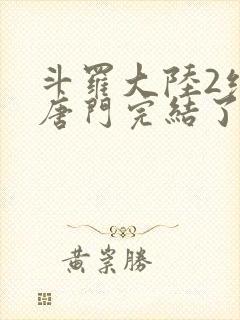 斗罗大陆2绝世唐门完结了吗