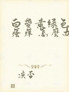 白带黄绿色阴部瘙痒 怎么办