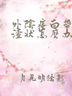 外阴瘙白带豆腐渣状怎么办