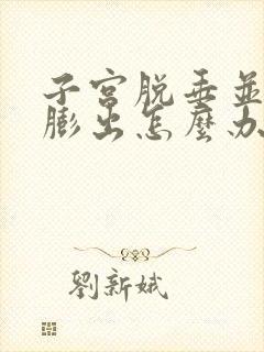 子宫脱垂并前壁膨出怎么办