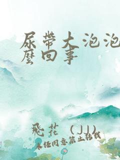 尿带大泡泡是怎么回事