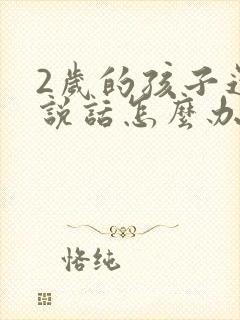 2岁的孩子还不说话怎么办