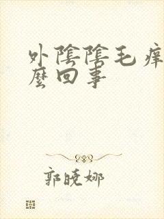 外阴阴毛痒是怎么回事