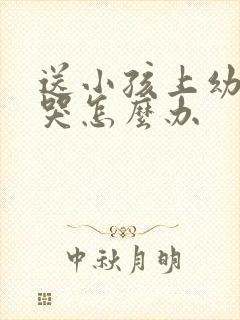 送小孩上幼儿园哭怎么办