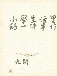 小学生活里难忘的一件事作文500字