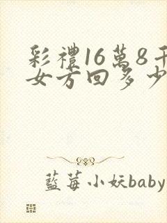 彩礼16万8千女方回多少