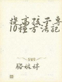 提高孩子专注力10种方法记忆力