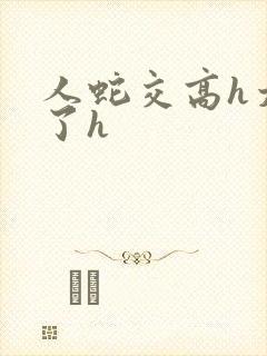 人蛇交高h太爽了h