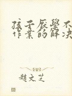 孩子厌学不想写作业的解决方法