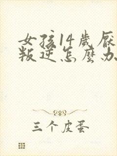 女孩14岁厌学叛逆怎么办