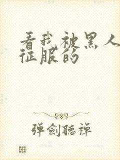 看我被黑人彻底征服的