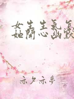 女生生气怎么哄她开心幽默