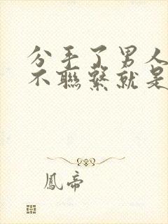 分手了男人多久不联系就是不爱了