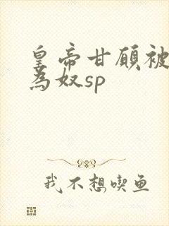 皇帝甘愿被调教为奴sp