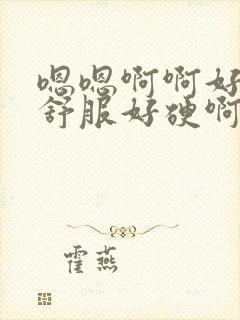 嗯嗯啊啊好爽好舒服好硬啊