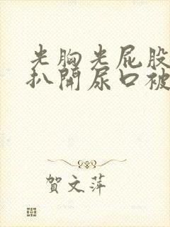 光胸光屁股美女扒开尿口被人操