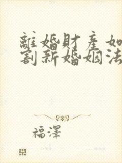 离婚财产如何分割新婚姻法2022年一方出轨