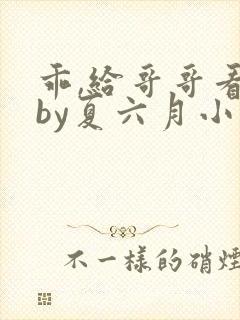 乖,给哥哥看看by夏六月小说全文免费阅读