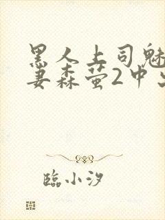 黑人上司魅惑人妻森萤2中出