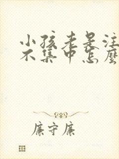 小孩老是注意力不集中怎么了