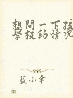 想问一下孩子在学校的情况怎么问