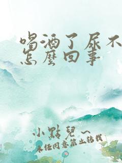 喝酒了尿不出来怎么回事