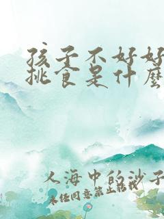 孩子不好好吃饭挑食是什么原因