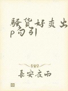 骚货好爽出轨np勾引