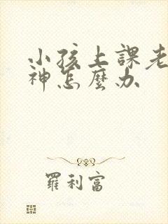 小孩上课老是走神怎么办