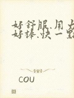 好舒服.用力,好棒.快一点.好爽呀