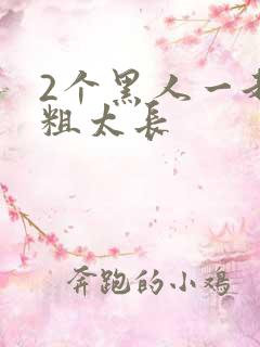 2个黑人一起太粗太长