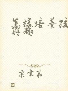 怎样培养孩子的兴趣