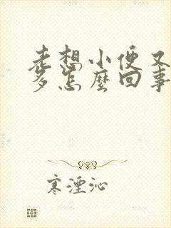 老想小便又尿不多怎么回事吃什么药