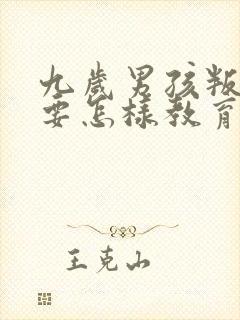 九岁男孩叛逆期要怎样教育或开导呢