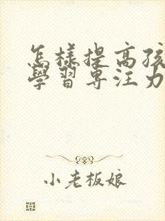 怎样提高孩子的学习专注力