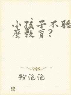 小孩子不听话怎么教育?