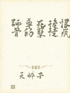 师尊死后恨他入骨的孽徒疯了