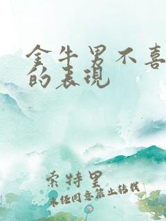 金牛男不喜欢你的表现