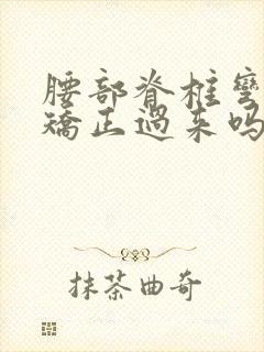 腰部脊椎弯曲能矫正过来吗