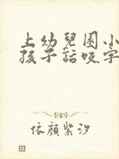 上幼儿园小班了孩子话咬字不清楚