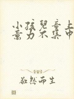 小孩儿童上课注意力不集中怎么办