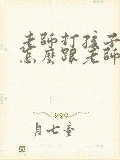 老师打孩子应该怎么跟老师说