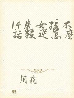 14岁女孩不听话叛逆怎么办