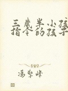 三岁半小孩不听指令的孩子怎么办