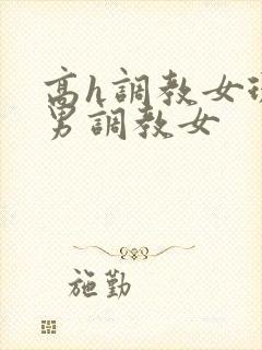 高h调教女现代男调教女