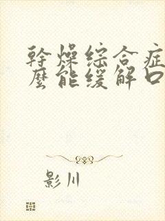 干燥综合症吃什么能缓解口干口苦口臭